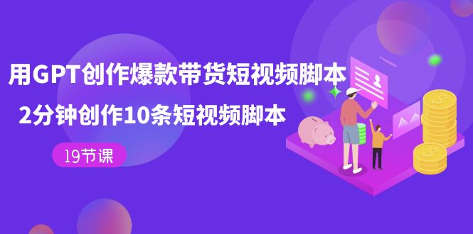 用GPT-创作爆款带货短视频脚本，2分钟创作10条短视频脚本（19节课）-副业网