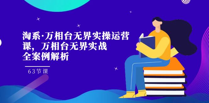 淘系·万相台无界实操运营课，万相台·无界实战全案例解析（63节课）-副业网