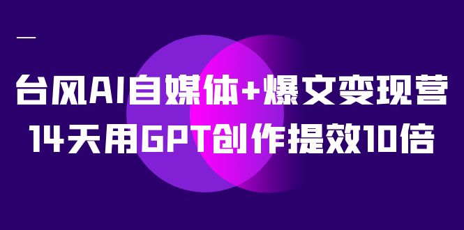 AI自媒体+爆文变现营，14天用GPT创作提效10倍（12节课）-副业网