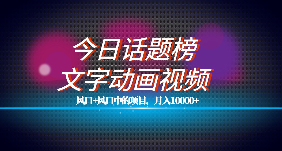 最新今日话题+文字动画视频风口项目教程，单条作品百万流量，月入10000+-副业网