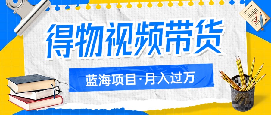 得物视频带货蓝海项目，单账号一个月三四千块钱，矩阵轻松月入过万-副业网
