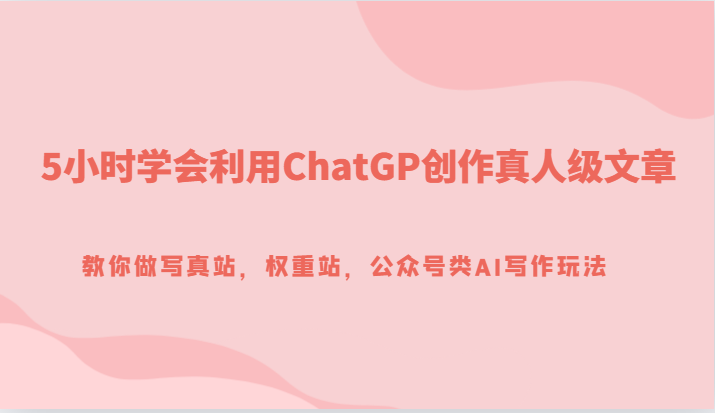 5小时学会利用ChatGP创作真人级文章，教你做写真站，权重站，公众号类AI写作玩法-副业网