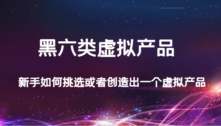 某公众号付费文章：黑六类虚拟产品，新手如何挑选或者创造出一个虚拟产品-副业网