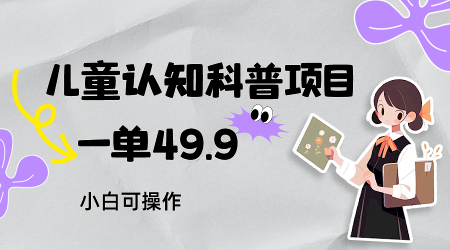 儿童认知科普，一单49.9，轻松日变现800＋小白可操作，附资料-副业网