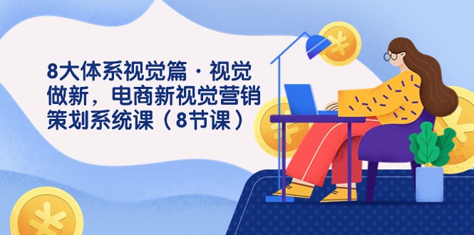 8大体系视觉篇·视觉做新，电商新视觉营销策划系统课（8节课）-副业网