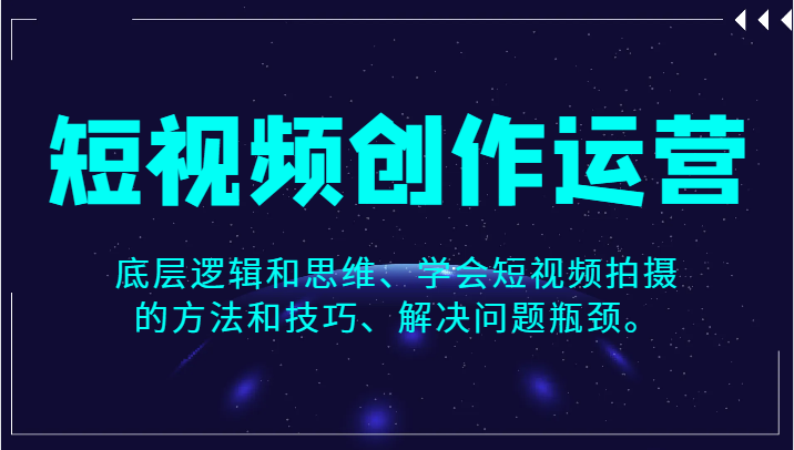 短视频创作运营，底层逻辑和思维、学会短视频拍摄的方法和技巧、解决问题瓶颈。-副业网