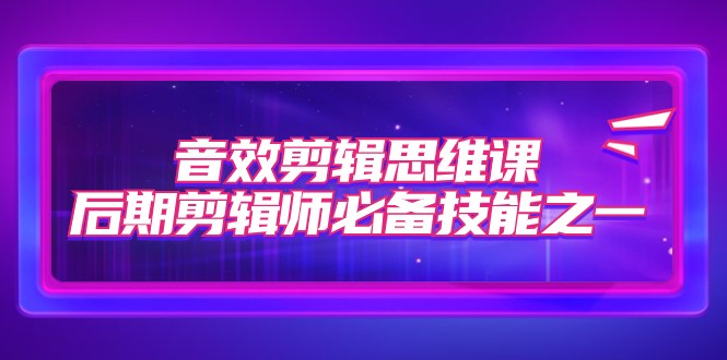 音效剪辑思维课，后期剪辑师必备技能之一（8节课）-副业网