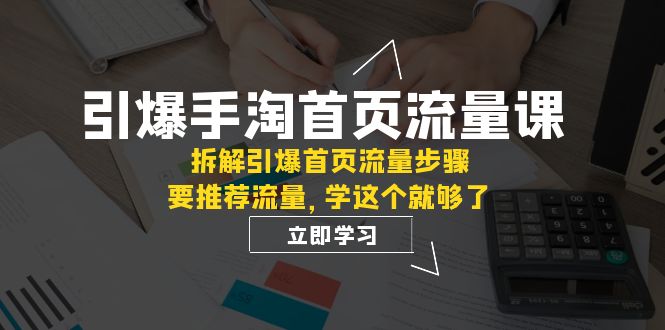 引爆-手淘首页流量课：拆解引爆首页流量步骤，要推荐流量，学这个就够了-副业网