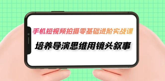 手机短视频拍摄-零基础进阶实操课，培养导演思维用镜头叙事（30节课）-副业网