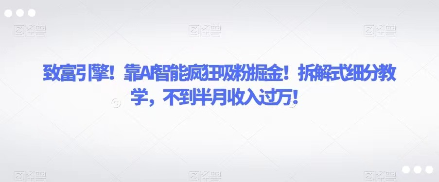 致富引擎！靠AI智能疯狂吸粉掘金！拆解式细分教学，不到半月收入过万！-副业网