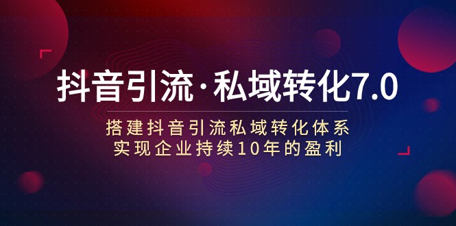 抖音引流·私域转化7.0：搭建抖音引流·私域转化体系 实现企业持续10年盈利-副业网