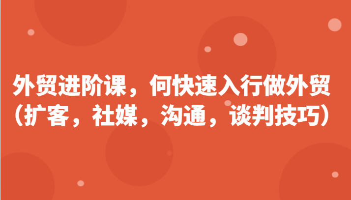 外贸进阶课，帮助你了解如何快速入行做外贸（扩客，社媒，沟通，谈判技巧）-副业网