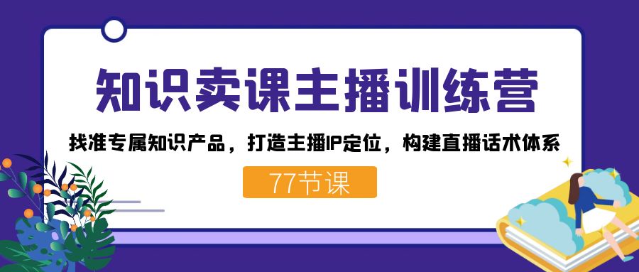 知识卖课主播训练营：找准专属知识产品，打造主播IP定位，构建直播话术体系-副业网