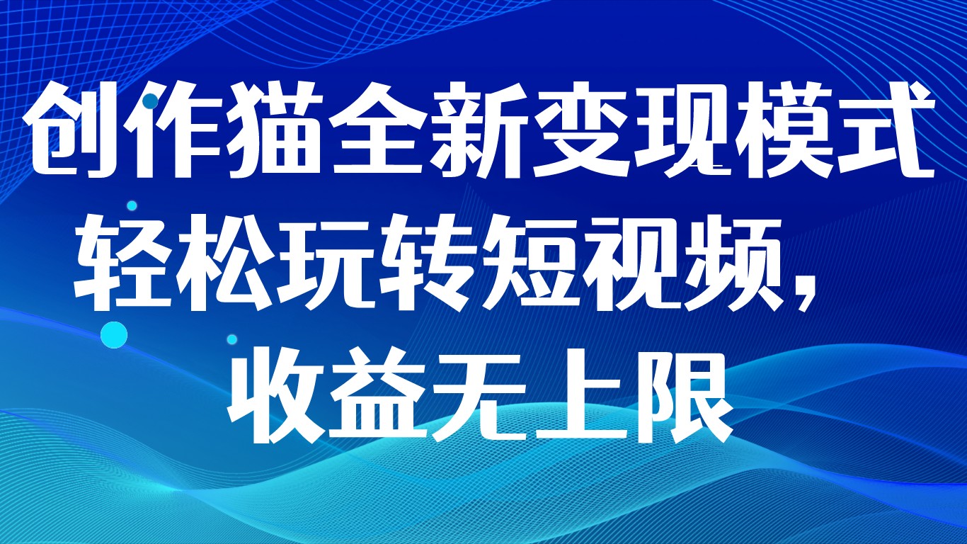 创作猫全新变现模式，轻松玩转短视频，收益无上限-副业网