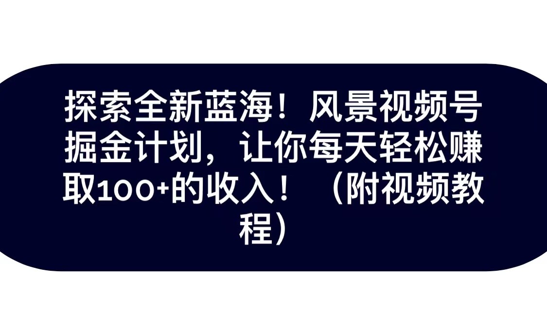 探索全新蓝海！抖音风景视频号掘金计划，让你每天轻松日赚100+，保姆级教学-副业网