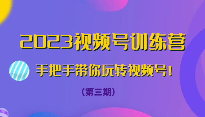 2023视频号训练营（第三期）手把手带你玩转视频号！-副业网