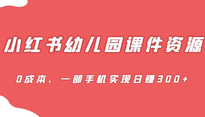 蓝海赛道，小红书幼儿园课件资源，0成本，一部手机实现日赚300+-副业网