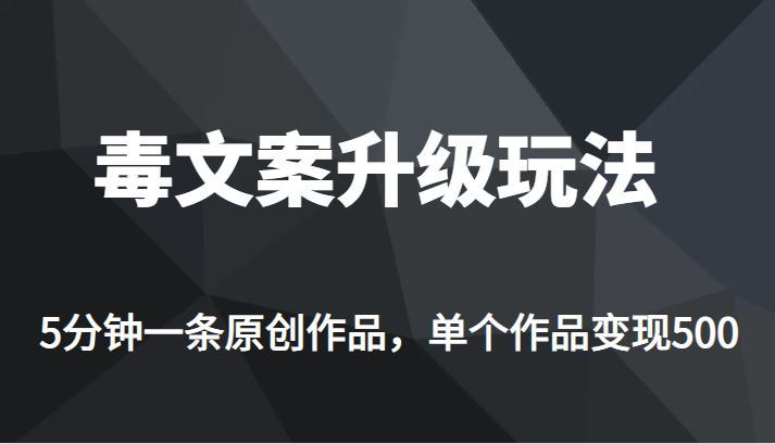 高端专业升级新玩法，毒文案流量爆炸，5分钟一条原创作品，单个作品轻轻松松变现500-副业网