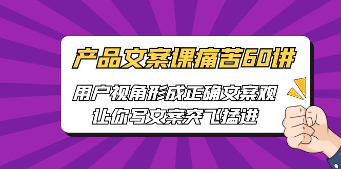 产品文案课痛苦60讲，用户视角形成正确文案观，让你写文案突飞猛进-副业网
