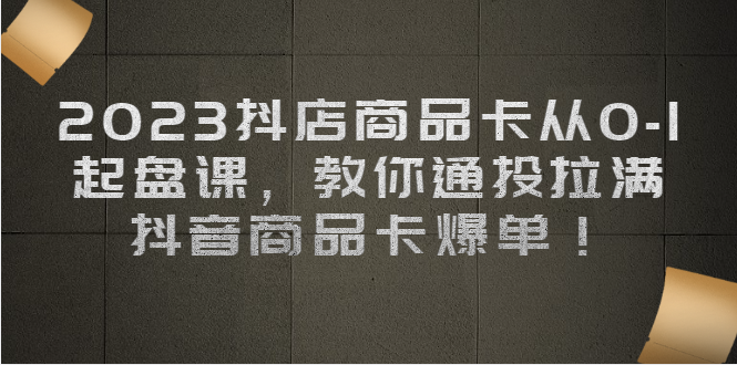 2023抖店商品卡从0-1 起盘课，教你通投拉满，抖音商品卡爆单-副业网