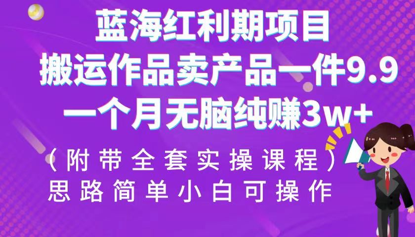 蓝海红利期项目，搬运作品卖产品一件9.9，一个月无脑纯赚3w+！（全套实操课程）-副业网