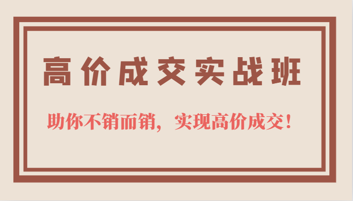 高价成交实战班，助你不销而销，实现高价成交，让客户追着付款的心法技法！-副业网