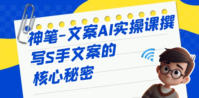 神笔-文案AI实战课，撰写S手文案的核心秘密-副业网