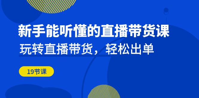 新手能听懂的直播带货课：玩转直播带货，轻松出单（19节课）-副业网