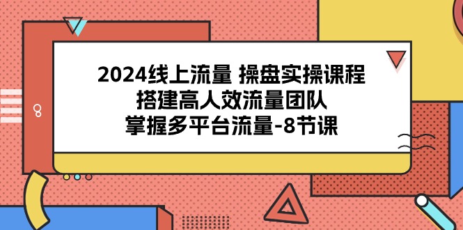 2024线上流量操盘实操课程，搭建高人效流量团队，掌握多平台流量（8节课）-副业网