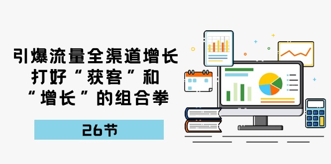 引爆流量，全渠道增长，打好“获客”和“增长”的组合拳（27节课）-副业网