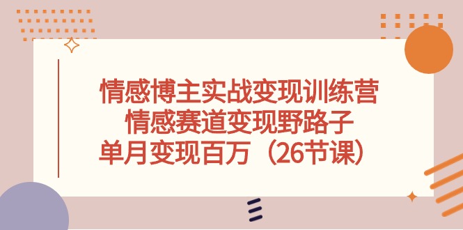 情感博主实战变现训练营，情感赛道变现野路子，单月变现百万（26节课）-副业网