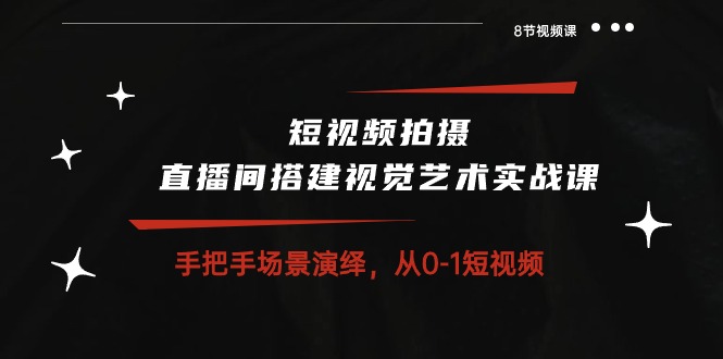 短视频拍摄+直播间搭建视觉艺术实战课：手把手场景演绎从0-1短视频（8节课）-副业网