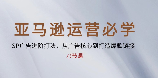 亚马逊运营必学： SP广告进阶打法，从广告核心到打造爆款链接（15节课）-副业网
