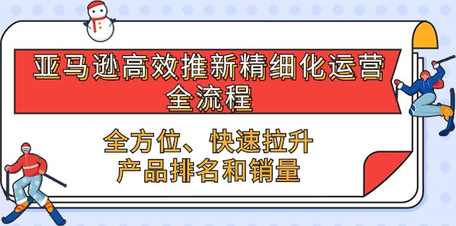 亚马逊高效推新精细化运营全流程，全方位、快速 拉升产品排名和销量-副业网