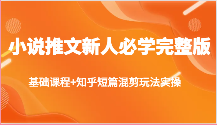 小说推文新人必学完整版，基础课程+知乎短篇混剪玩法实操-副业网