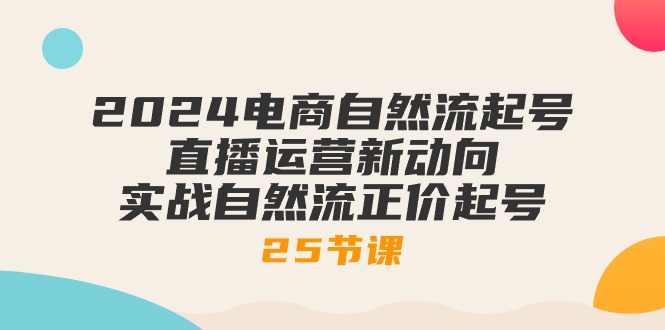 2024电商自然流起号，直播运营新动向 实战自然流正价起号（25节课）-副业网