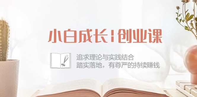 小白成长创业课：追求理论与实践结合，踏实落地，有尊严的持续赚钱（42节）-副业网