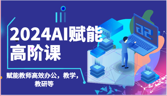 2024AI赋能高阶课：AI赋能教师高效办公，教学，教研等（87节）-副业网