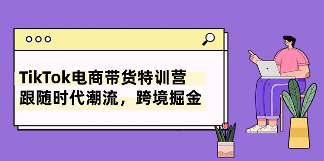 TikTok电商带货特训营，跟随时代潮流，跨境掘金（8节课）-副业网
