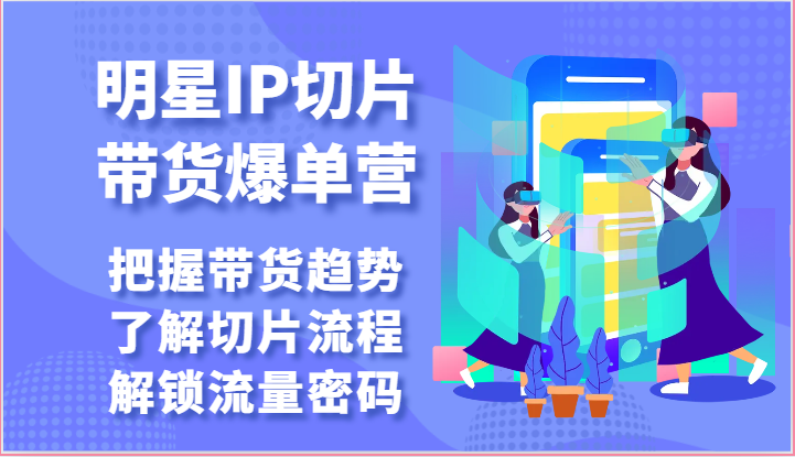 明星IP切片带货爆单营-把握带货趋势，了解切片流程，解锁流量密码（69节）-副业网