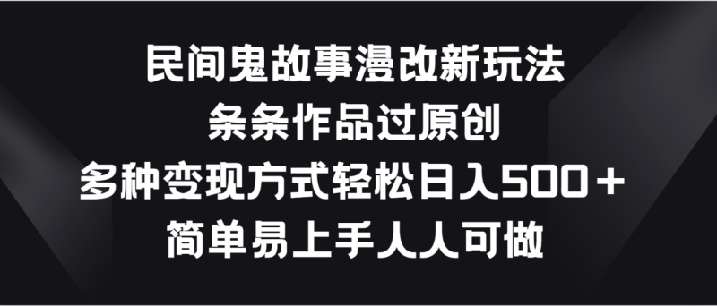 民间鬼故事漫改新玩法，条条作品过原创，多种变现方式轻松日入500＋-副业网