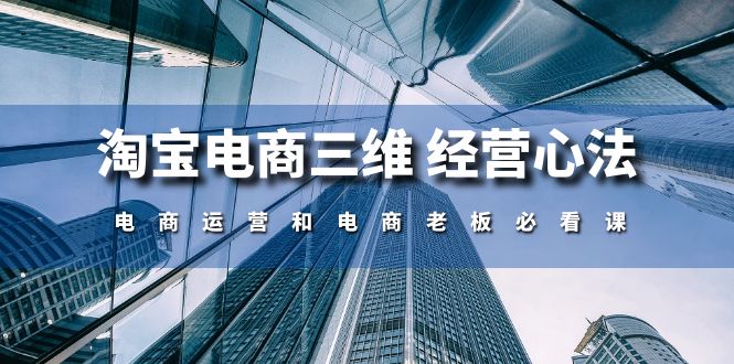 淘宝电商三维经营心法：电商运营和电商老板必看课（59节课）-副业网