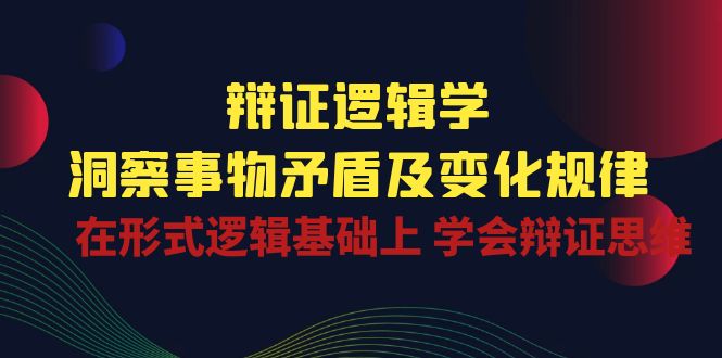 辩证逻辑学 | 洞察事物矛盾及变化规律，在形式逻辑基础上学会辩证思维-副业网