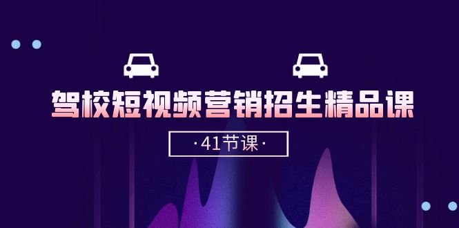 驾校短视频营销招生精品课：抖音推广技巧，抖音短视频招生（41节课）-副业网