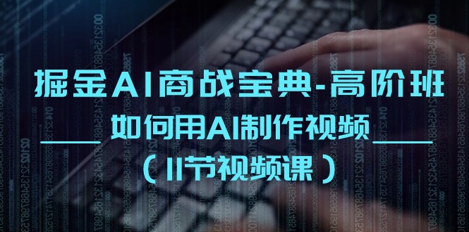 掘金AI商战宝典高阶班：如何用AI制作视频（11节视频课）-副业网