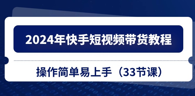 2024年快手短视频带货教程，操作简单易上手（33节课）-副业网
