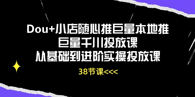 Dou+小店随心推巨量本地推巨量千川投放课，从基础到进阶实操投放课（38节）-副业网
