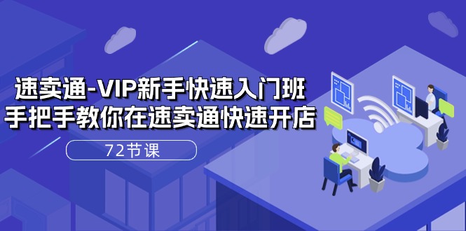 速卖通VIP新手快速入门班，手把手教你在速卖通快速开店（72节课）-副业网