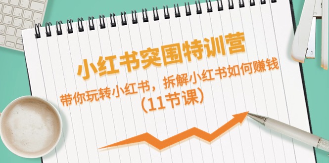 小红书突围特训营，拆解小红书如何赚钱，带你玩转小红书（11节课）-副业网