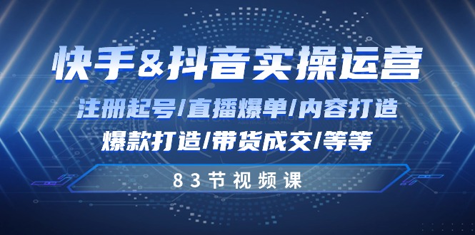 快手与抖音实操运营：注册起号/直播爆单/内容打造/爆款打造/带货成交/83节-副业网